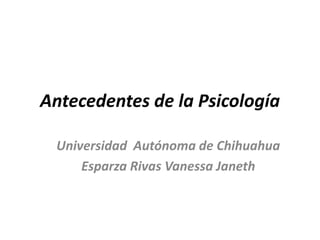 Antecedentes de la Psicología
Universidad Autónoma de Chihuahua
Esparza Rivas Vanessa Janeth

 