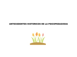 ANTECEDENTES HISTORICOS DE LA PSICOPEDAGOGIA 