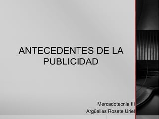 ANTECEDENTES DE LA
PUBLICIDAD
Mercadotecnia III
Argüelles Rosete Uriel
 