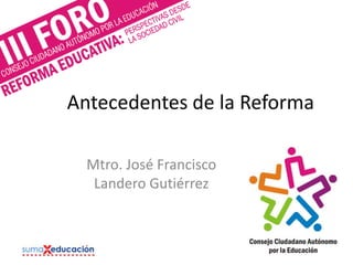 Antecedentes de la Reforma
Mtro. José Francisco
Landero Gutiérrez
 