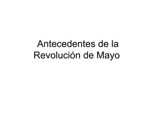 Antecedentes de la
Revolución de Mayo
 
