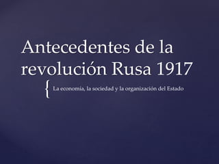 {
Antecedentes de la
revolución Rusa 1917
La economía, la sociedad y la organización del Estado
 