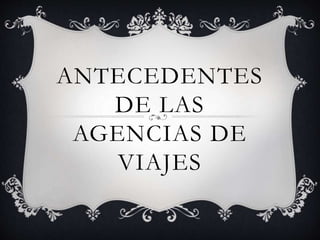 ANTECEDENTES
DE LAS
AGENCIAS DE
VIAJES
 