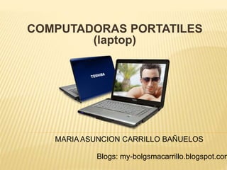 COMPUTADORAS PORTATILES
(laptop)
Blogs: my-bolgsmacarrillo.blogspot.com
MARIA ASUNCION CARRILLO BAÑUELOS
 