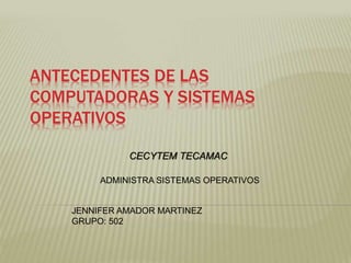 ANTECEDENTES DE LAS
COMPUTADORAS Y SISTEMAS
OPERATIVOS
JENNIFER AMADOR MARTINEZ
GRUPO: 502
CECYTEM TECAMAC
ADMINISTRA SISTEMAS OPERATIVOS
 