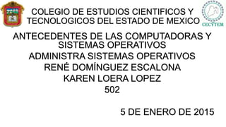 COLEGIO DE ESTUDIOS CIENTIFICOS Y
TECNOLOGICOS DEL ESTADO DE MEXICO
ANTECEDENTES DE LAS COMPUTADORAS Y
SISTEMAS OPERATIVOS
ADMINISTRA SISTEMAS OPERATIVOS
RENÉ DOMÍNGUEZ ESCALONA
KAREN LOERA LOPEZ
502
5 DE ENERO DE 2015
 