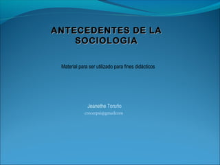 ANTECEDENTES DE LA
    SOCIOLOGIA

 Material para ser utilizado para fines didácticos




              Jeanethe Toruño
             crecerpsi@gmailcom
 