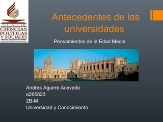 Antecedentes de las
            universidades
           Pensamientos de la Edad Media




Andres Aguirre Acevedo
a265823
2B-M
Universidad y Conocimiento
 