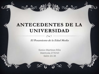 ANTECEDENTES DE LA
   UNIVERSIDAD
   El Pesamiento de la Edad Media


         Eunice Martínez Félix
          Matrícula 273043
             Salón 2A-M
 