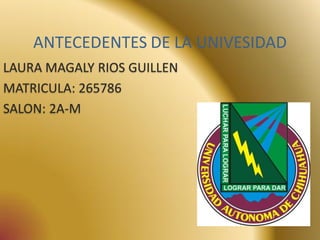 ANTECEDENTES DE LA UNIVESIDAD
LAURA MAGALY RIOS GUILLEN
MATRICULA: 265786
SALON: 2A-M
 
