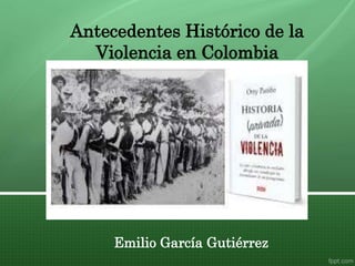 Emilio García Gutiérrez
Antecedentes Histórico de la
Violencia en Colombia
 