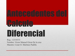 Antecedentes del
Calculo
Diferencial
Reg.: 12310151
Nombre: Victor Manuel Giron De la cruz
Maestro: Cesar O. Martinez Padilla
 