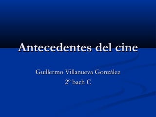 Antecedentes del cineAntecedentes del cine
Guillermo Villanueva GonzálezGuillermo Villanueva González
2º bach C2º bach C
 