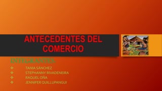 ANTECEDENTES DEL
COMERCIO
INTEGRANTES:
 TANIA SÁNCHEZ
 STEPHANNY RIVADENEIRA
 RAQUEL OÑA
 JENNIFER QUILLUPANGUI
 