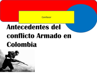 Comfacor

Antecedentes del
conflicto Armado en
Colombia

 