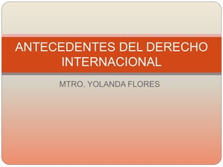 MTRO. YOLANDA FLORES
ANTECEDENTES DEL DERECHO
INTERNACIONAL
 