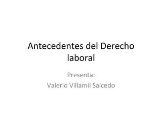 Antecedentes del Derecho
        laboral
           Presenta:
    Valerio Villamil Salcedo
 