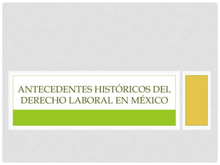 ANTECEDENTES HISTÓRICOS DEL
DERECHO LABORAL EN MÉXICO
 