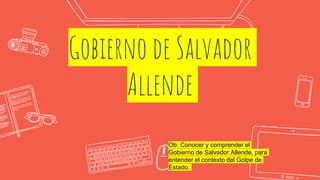 Gobierno de Salvador
Allende
Ob: Conocer y comprender el
Gobierno de Salvador Allende, para
entender el contexto del Golpe de
Estado.
 