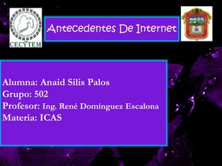 Alumna: Anaid Silis Palos
Grupo: 502
Profesor: Ing. René Domínguez Escalona
Materia: ICAS
Antecedentes De Internet
 