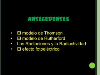 ANTECEDENTES

•   El modelo de Thomson
•   El modelo de Rutherford
•   Las Radiaciones y la Radiactividad
•   El efecto fotoeléctrico
 