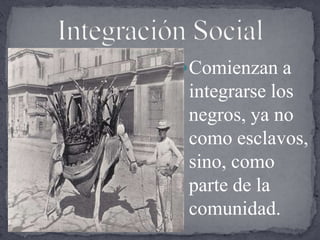Integración SocialComienzan a integrarse los negros, ya no como esclavos, sino, como parte de la comunidad.