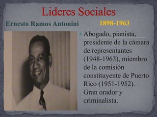 Lideres SocialesErnesto Ramos Antonini 1898-1963Abogado, pianista, presidente de la cámara de representantes (1948-1963), miembro de la comisión constituyente de Puerto Rico (1951-1952). Gran orador y criminalista. 