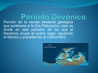 Periodo de la escala temporal geológica
que pertenece a la Era Paleozoico; esta se
divide en seis periodos de los que el
Devónico ocupa el cuarto lugar, siguiendo
al Silúrico y precediendo al Carbonífero
 