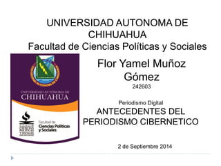 UNIVERSIDAD AUTONOMA DE
CHIHUAHUA
Facultad de Ciencias Políticas y Sociales
Flor Yamel Muñoz
Gómez
242603
Periodismo Digital
ANTECEDENTES DEL
PERIODISMO CIBERNETICO
2 de Septiembre 2014
 