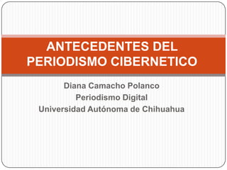 Diana Camacho Polanco
Periodismo Digital
Universidad Autónoma de Chihuahua
ANTECEDENTES DEL
PERIODISMO CIBERNETICO
 
