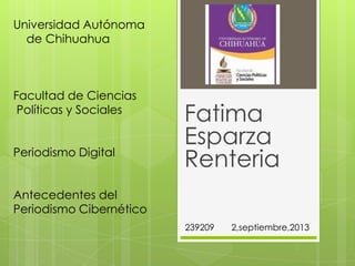 Fatima
Esparza
Renteria
Universidad Autónoma
de Chihuahua
Facultad de Ciencias
Políticas y Sociales
Periodismo Digital
Antecedentes del
Periodismo Cibernético
239209 2,septiembre,2013
 