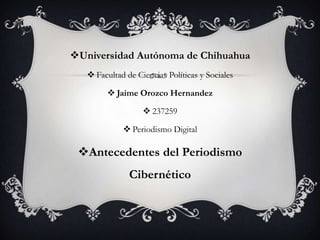 Universidad Autónoma de Chihuahua
 Facultad de Ciencias Políticas y Sociales
 Jaime Orozco Hernandez
 237259
 Periodismo Digital
Antecedentes del Periodismo
Cibernético
 