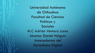 Universidad Autónoma
de Chihuahua
Facultad de Ciencias
Políticas y
Sociales
M.C Adrián Ventura Lares
Alumno: Daniel Holguín
Antecedentes del
Periodismo Digital

 