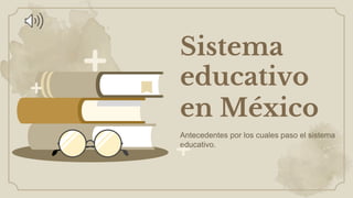 Sistema
educativo
en México
Antecedentes por los cuales paso el sistema
educativo.
 