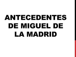 ANTECEDENTES 
DE MIGUEL DE 
LA MADRID 
 