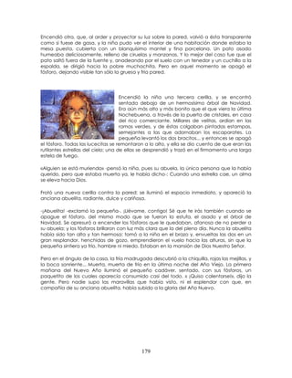 179
Encendió otra, que, al arder y proyectar su luz sobre la pared, volvió a ésta transparente
como si fuese de gasa, y la niña pudo ver el interior de una habitación donde estaba la
mesa puesta, cubierta con un blanquísimo mantel y fina porcelana. Un pato asado
humeaba deliciosamente, relleno de ciruelas y manzanas. Y lo mejor del caso fue que el
pato saltó fuera de la fuente y, anadeando por el suelo con un tenedor y un cuchillo a la
espalda, se dirigió hacia la pobre muchachita. Pero en aquel momento se apagó el
fósforo, dejando visible tan sólo la gruesa y fría pared.
Encendió la niña una tercera cerilla, y se encontró
sentada debajo de un hermosísimo árbol de Navidad.
Era aún más alto y más bonito que el que viera la última
Nochebuena, a través de la puerta de cristales, en casa
del rico comerciante. Millares de velitas, ardían en las
ramas verdes, y de éstas colgaban pintadas estampas,
semejantes a las que adornaban los escaparates. La
pequeña levantó los dos bracitos... y entonces se apagó
el fósforo. Todas las lucecitas se remontaron a lo alto, y ella se dio cuenta de que eran las
rutilantes estrellas del cielo; una de ellas se desprendió y trazó en el firmamento una larga
estela de fuego.
«Alguien se está muriendo» -pensó la niña, pues su abuela, la única persona que la había
querido, pero que estaba muerta ya, le había dicho-: Cuando una estrella cae, un alma
se eleva hacia Dios.
Frotó una nueva cerilla contra la pared; se iluminó el espacio inmediato, y apareció la
anciana abuelita, radiante, dulce y cariñosa.
-¡Abuelita! -exclamó la pequeña-. ¡Llévame, contigo! Sé que te irás también cuando se
apague el fósforo, del mismo modo que se fueron la estufa, el asado y el árbol de
Navidad. Se apresuró a encender los fósforos que le quedaban, afanosa de no perder a
su abuela; y los fósforos brillaron con luz más clara que la del pleno día. Nunca la abuelita
había sido tan alta y tan hermosa; tomó a la niña en el brazo y, envueltas las dos en un
gran resplandor, henchidas de gozo, emprendieron el vuelo hacia las alturas, sin que la
pequeña sintiera ya frío, hambre ni miedo. Estaban en la mansión de Dios Nuestro Señor.
Pero en el ángulo de la casa, la fría madrugada descubrió a la chiquilla, rojas las mejillas, y
la boca sonriente... Muerta, muerta de frío en la última noche del Año Viejo. La primera
mañana del Nuevo Año iluminó el pequeño cadáver, sentado, con sus fósforos, un
paquetito de los cuales aparecía consumido casi del todo. « ¡Quiso calentarse!», dijo la
gente. Pero nadie supo las maravillas que había visto, ni el esplendor con que, en
compañía de su anciana abuelita, había subido a la gloria del Año Nuevo.
 