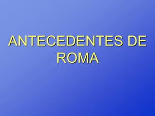 ANTECEDENTES DE
     ROMA
 