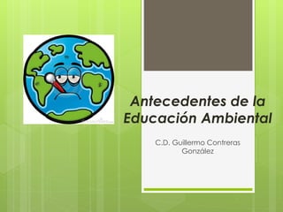 Antecedentes de la
Educación Ambiental
C.D. Guillermo Contreras
González
 