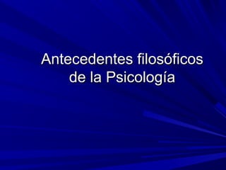 Antecedentes filosóficosAntecedentes filosóficos
de la Psicologíade la Psicología
 