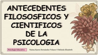 ANTECEDENTES
FILOSOSFICOS Y
CIENTIFICOS
DE LA
PSICOLOGIA
Naima Karen Hernández Velasco Y Belinda Elizabeth
Psicología Educativa
 