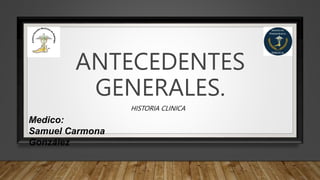 ANTECEDENTES
GENERALES.
HISTORIA CLINICA
Medico:
Samuel Carmona
González
 