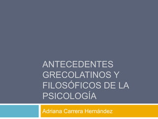 antecedentes grecolatinos y Filosóficos de la psicología Adriana Carrera Hernández  