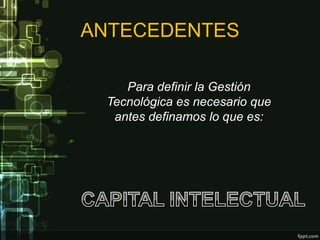 ANTECEDENTES

    Para definir la Gestión
 Tecnológica es necesario que
  antes definamos lo que es:
 