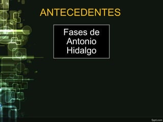 ANTECEDENTES
   Fases de
    Antonio
    Hidalgo
 