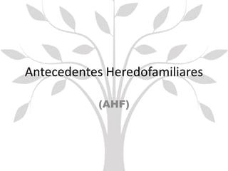 Antecedentes Heredofamiliares
(AHF)
 