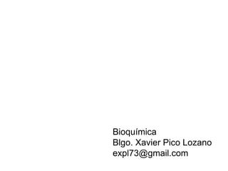 Bioquímica
Blgo. Xavier Pico Lozano
expl73@gmail.com
 