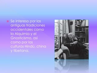    Se intereso por las
    antiguas tradiciones
    occidentales como
    la Alquimia y el
    Gnosticismo, asi
    como por las
    culturas Hindú, china
    y tibetana.
 