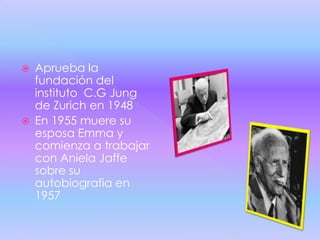    Aprueba la
    fundación del
    instituto C.G Jung
    de Zurich en 1948
   En 1955 muere su
    esposa Emma y
    comienza a trabajar
    con Aniela Jaffe
    sobre su
    autobiografia en
    1957
 