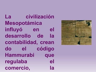 La       civilización
Mesopotámica
influyó     en      el
desarrollo de la
contabilidad, crean
do     el     código
Hammurabi         que
regulaba            el
comercio,           la
 