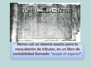 Roma usó un sistema exacto para la
 recaudación de tributos, en un libro de
contabilidad llamado: “acepti et expensi”,
 